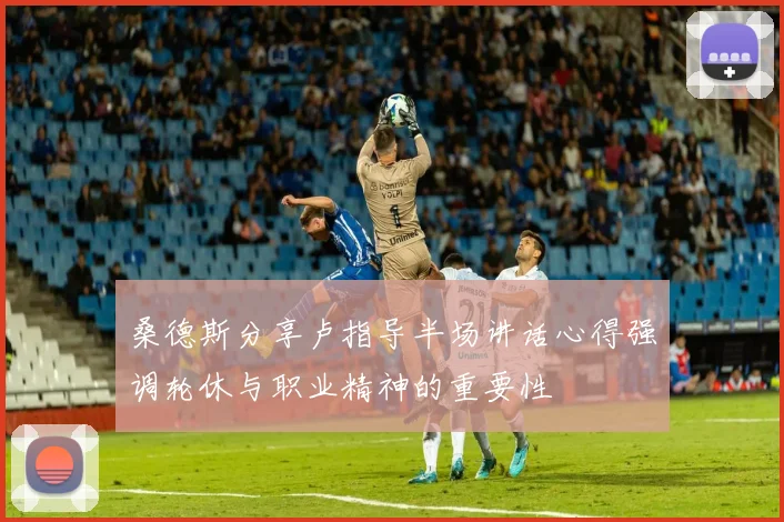 桑德斯分享卢指导半场讲话心得强调轮休与职业精神的重要性