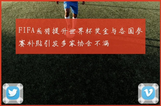 FIFA或将提升世界杯奖金与各国参赛补贴引发多家协会不满