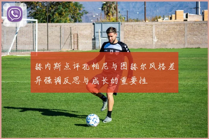 赫内斯点评孔帕尼与图赫尔风格差异强调反思与成长的重要性